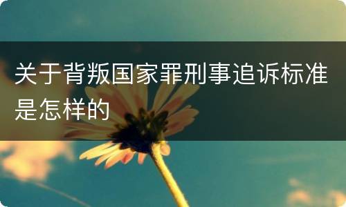 关于背叛国家罪刑事追诉标准是怎样的