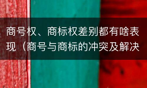 商号权、商标权差别都有啥表现（商号与商标的冲突及解决措施）