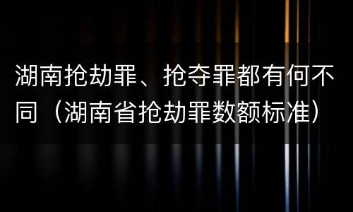 湖南抢劫罪、抢夺罪都有何不同（湖南省抢劫罪数额标准）