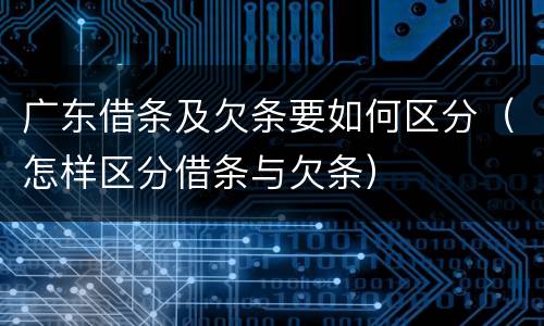 广东借条及欠条要如何区分（怎样区分借条与欠条）
