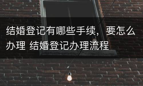 结婚登记有哪些手续，要怎么办理 结婚登记办理流程