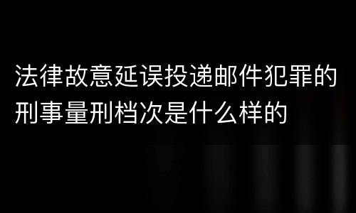 法律故意延误投递邮件犯罪的刑事量刑档次是什么样的