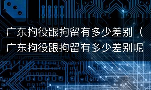 广东拘役跟拘留有多少差别（广东拘役跟拘留有多少差别呢）