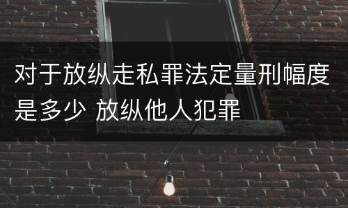 对于放纵走私罪法定量刑幅度是多少 放纵他人犯罪