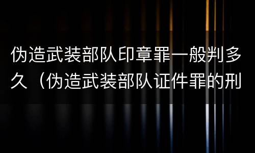 伪造武装部队印章罪一般判多久（伪造武装部队证件罪的刑事判决书）