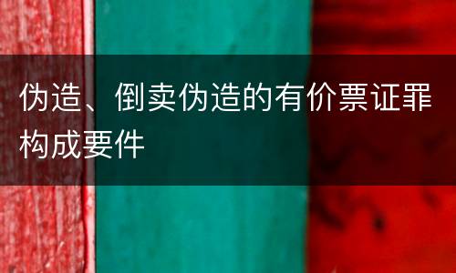 伪造、倒卖伪造的有价票证罪构成要件