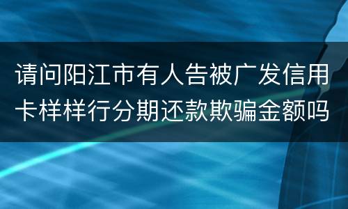 请问阳江市有人告被广发信用卡样样行分期还款欺骗金额吗