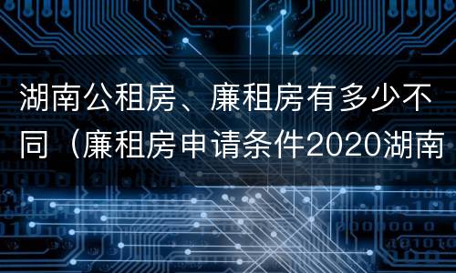 湖南公租房、廉租房有多少不同（廉租房申请条件2020湖南）