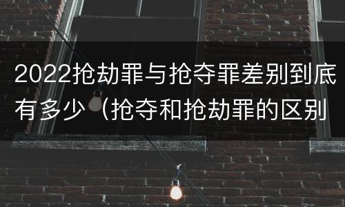 2022抢劫罪与抢夺罪差别到底有多少（抢夺和抢劫罪的区别）