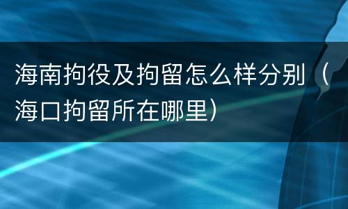 海南拘役及拘留怎么样分别（海口拘留所在哪里）