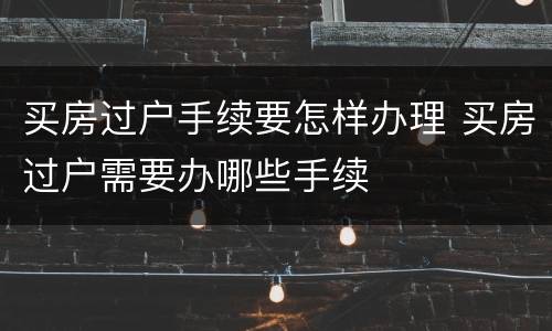 买房过户手续要怎样办理 买房过户需要办哪些手续