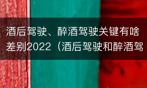 酒后驾驶、醉酒驾驶关键有啥差别2022（酒后驾驶和醉酒驾驶两个层次的划分依据）