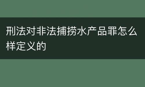 刑法对非法捕捞水产品罪怎么样定义的