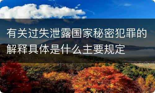 有关过失泄露国家秘密犯罪的解释具体是什么主要规定