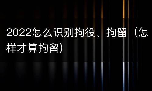 2022怎么识别拘役、拘留（怎样才算拘留）