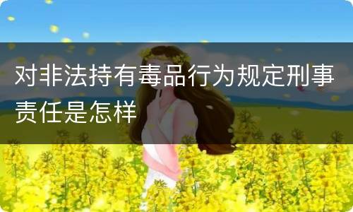 对非法持有毒品行为规定刑事责任是怎样