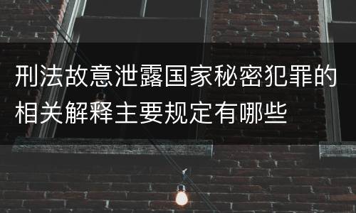 刑法故意泄露国家秘密犯罪的相关解释主要规定有哪些
