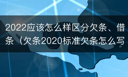 2022应该怎么样区分欠条、借条（欠条2020标准欠条怎么写）