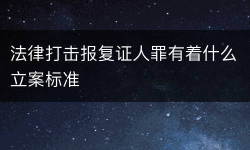 法律打击报复证人罪有着什么立案标准