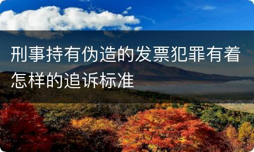 刑事持有伪造的发票犯罪有着怎样的追诉标准