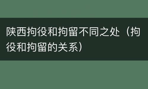 陕西拘役和拘留不同之处（拘役和拘留的关系）