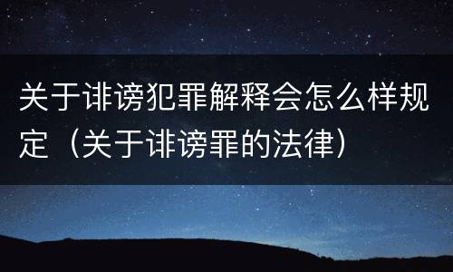 关于诽谤犯罪解释会怎么样规定（关于诽谤罪的法律）