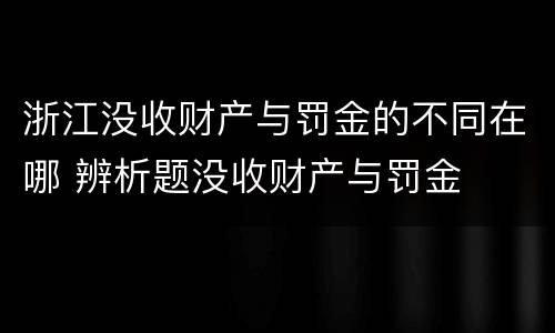 浙江没收财产与罚金的不同在哪 辨析题没收财产与罚金