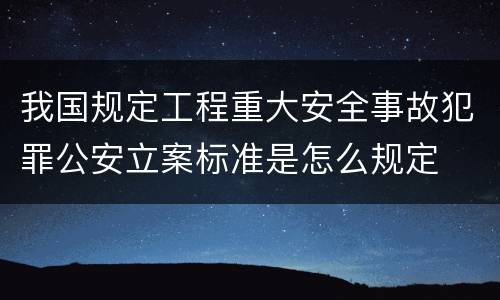 我国规定工程重大安全事故犯罪公安立案标准是怎么规定