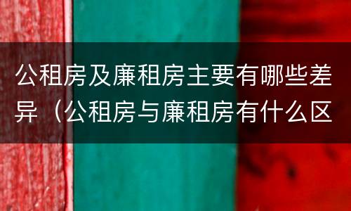 公租房及廉租房主要有哪些差异（公租房与廉租房有什么区别?）