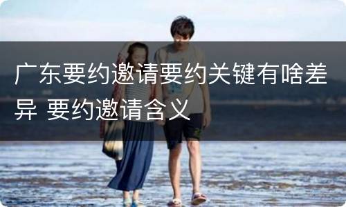 广东要约邀请要约关键有啥差异 要约邀请含义