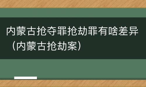 内蒙古抢夺罪抢劫罪有啥差异（内蒙古抢劫案）