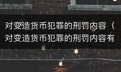对变造货币犯罪的刑罚内容（对变造货币犯罪的刑罚内容有哪些）