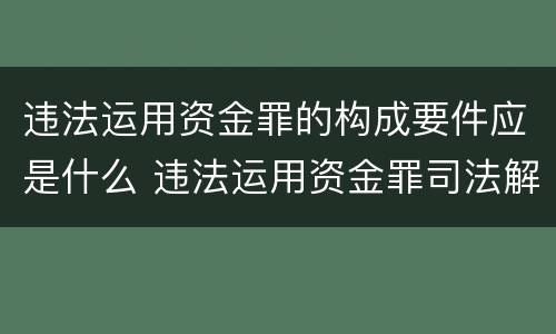 违法运用资金罪的构成要件应是什么 违法运用资金罪司法解释