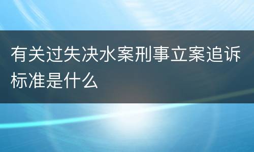 有关过失决水案刑事立案追诉标准是什么