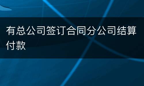 有总公司签订合同分公司结算付款