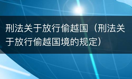 刑法关于放行偷越国（刑法关于放行偷越国境的规定）