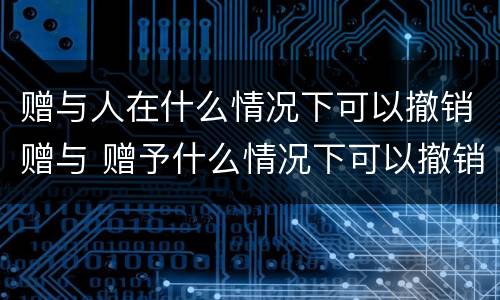 赠与人在什么情况下可以撤销赠与 赠予什么情况下可以撤销