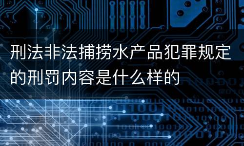刑法非法捕捞水产品犯罪规定的刑罚内容是什么样的