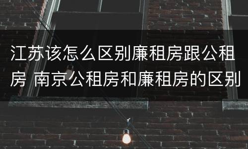 江苏该怎么区别廉租房跟公租房 南京公租房和廉租房的区别