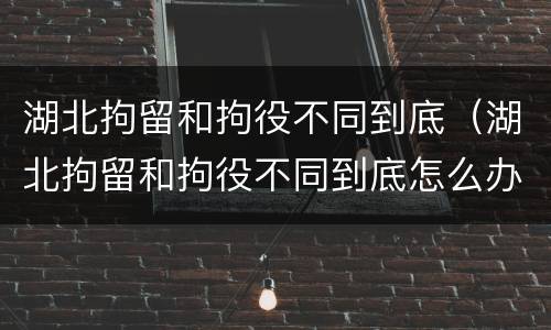 湖北拘留和拘役不同到底（湖北拘留和拘役不同到底怎么办）