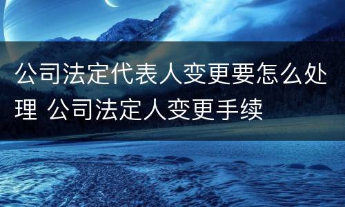 公司法定代表人变更要怎么处理 公司法定人变更手续