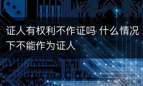 证人有权利不作证吗 什么情况下不能作为证人