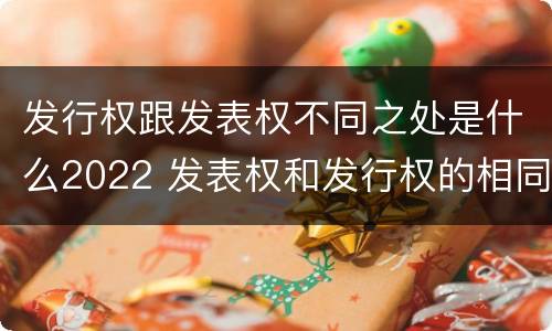 发行权跟发表权不同之处是什么2022 发表权和发行权的相同点