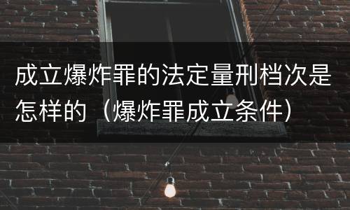 成立爆炸罪的法定量刑档次是怎样的（爆炸罪成立条件）