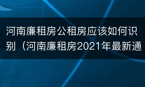 河南廉租房公租房应该如何识别（河南廉租房2021年最新通知）