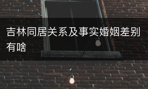 吉林同居关系及事实婚姻差别有啥