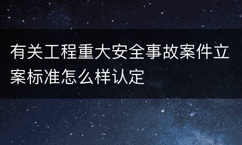 有关工程重大安全事故案件立案标准怎么样认定