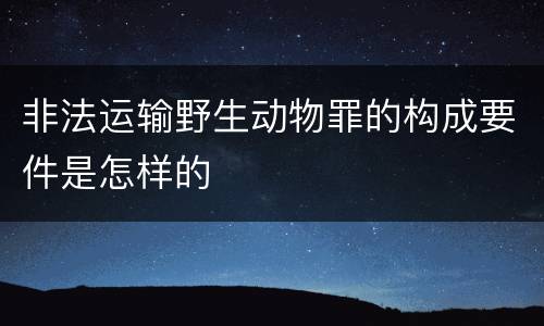 非法运输野生动物罪的构成要件是怎样的