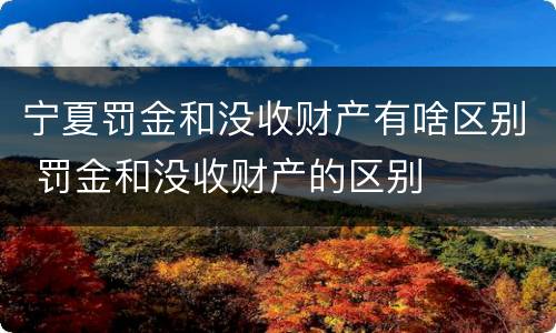 宁夏罚金和没收财产有啥区别 罚金和没收财产的区别
