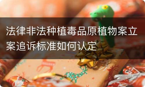 法律非法种植毒品原植物案立案追诉标准如何认定